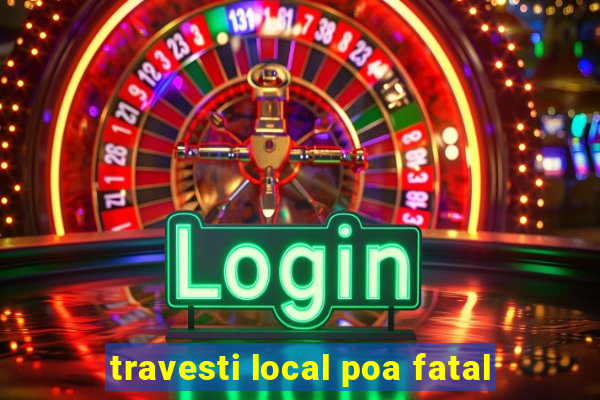 travesti local poa fatal